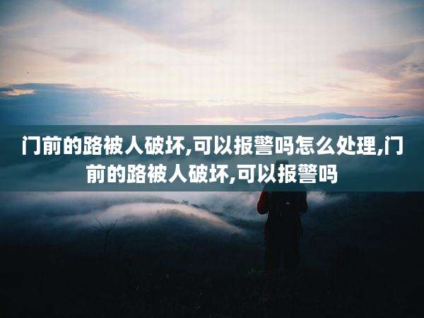 门前的路被人破坏,可以报警吗怎么处理,门前的路被人破坏,可以报警吗