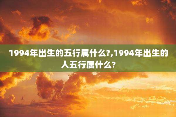 1994年出生的五行属什么?,1994年出生的人五行属什么?