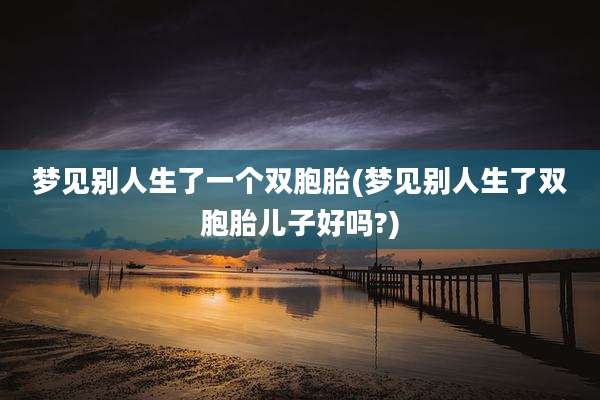 梦见别人生了一个双胞胎(梦见别人生了双胞胎儿子好吗?)