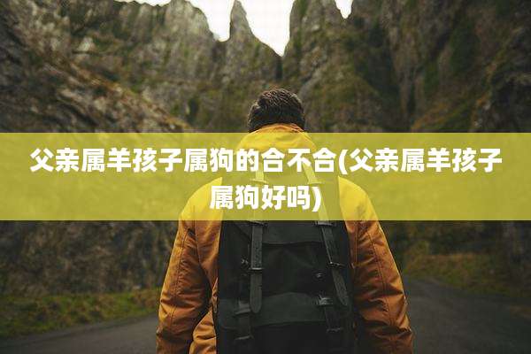 父亲属羊孩子属狗的合不合(父亲属羊孩子属狗好吗)