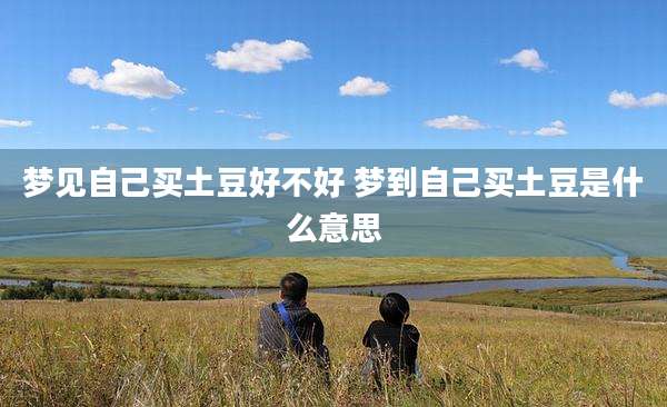 梦见自己买土豆好不好 梦到自己买土豆是什么意思