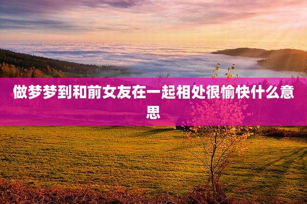 做梦梦到和前女友在一起相处很愉快什么意思