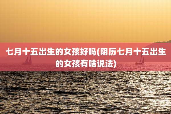 七月十五出生的女孩好吗(阴历七月十五出生的女孩有啥说法)