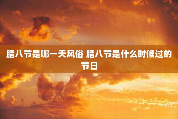 腊八节是哪一天风俗 腊八节是什么时候过的节日