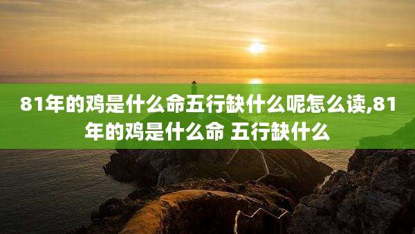 81年的鸡是什么命五行缺什么呢怎么读,81年的鸡是什么命 五行缺什么