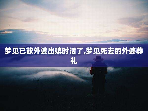 梦见已故外婆出殡时活了,梦见死去的外婆葬礼