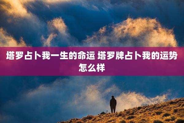 塔罗占卜我一生的命运 塔罗牌占卜我的运势怎么样