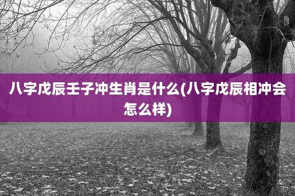 八字戊辰壬子冲生肖是什么(八字戊辰相冲会怎么样)