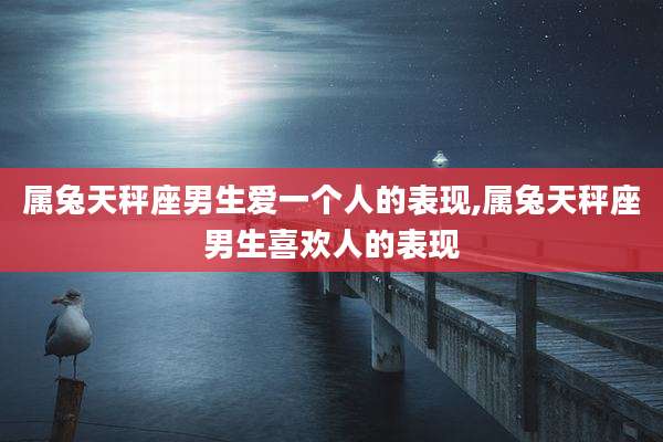 属兔天秤座男生爱一个人的表现,属兔天秤座男生喜欢人的表现