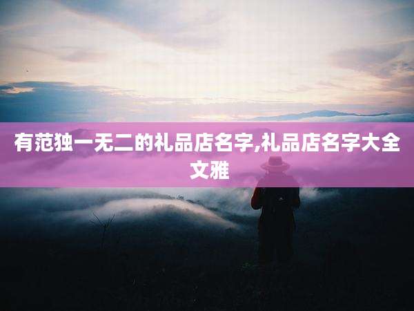 有范独一无二的礼品店名字,礼品店名字大全 文雅