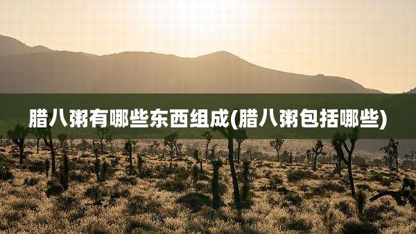腊八粥有哪些东西组成(腊八粥包括哪些)