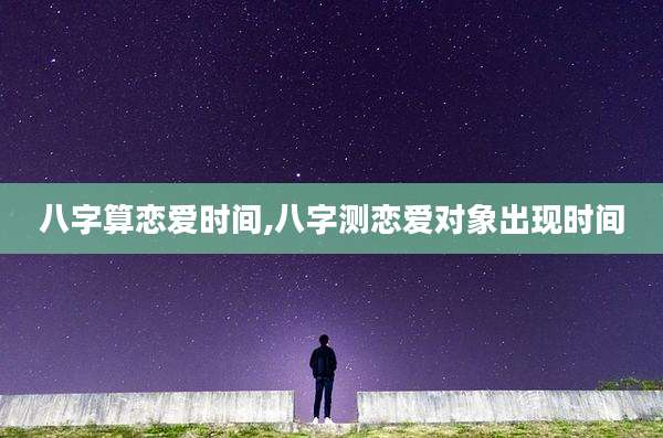 八字算恋爱时间,八字测恋爱对象出现时间