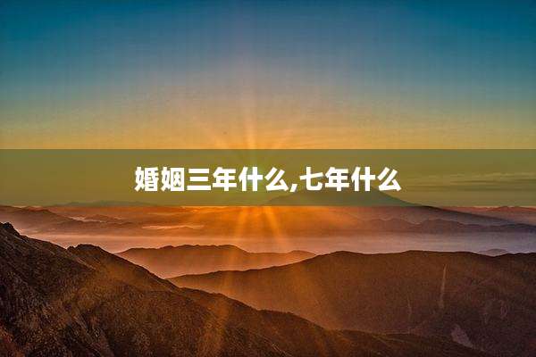 婚姻三年什么,七年什么