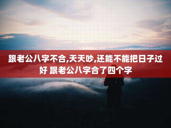 跟老公八字不合,天天吵,还能不能把日子过好 跟老公八字合了四个字