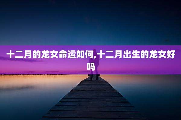 十二月的龙女命运如何,十二月出生的龙女好吗