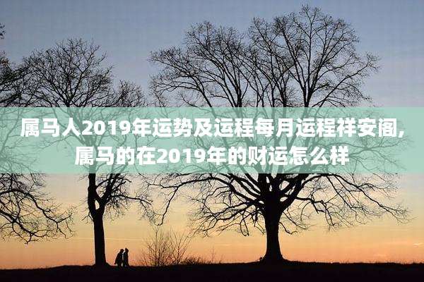 属马人2019年运势及运程每月运程祥安阁,属马的在2019年的财运怎么样