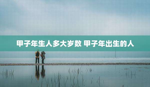 甲子年生人多大岁数 甲子年出生的人