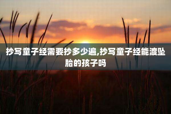 抄写童子经需要抄多少遍,抄写童子经能渡坠胎的孩子吗