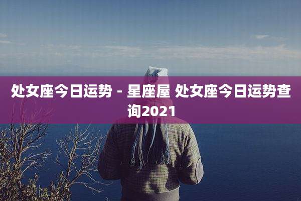处女座今日运势 - 星座屋 处女座今日运势查询2021