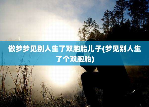 做梦梦见别人生了双胞胎儿子(梦见别人生了个双胞胎)