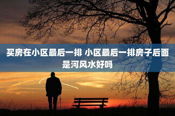 买房在小区最后一排 小区最后一排房子后面是河风水好吗