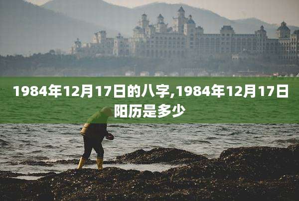 1984年12月17日的八字,1984年12月17日阳历是多少