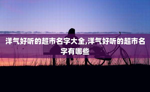 洋气好听的超市名字大全,洋气好听的超市名字有哪些