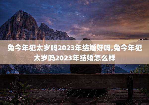兔今年犯太岁吗2023年结婚好吗,兔今年犯太岁吗2023年结婚怎么样