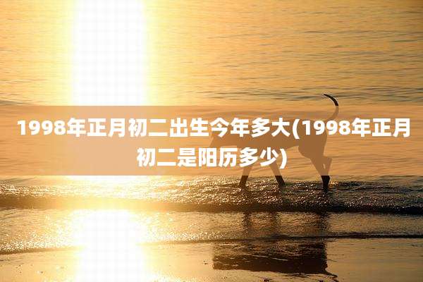 1998年正月初二出生今年多大(1998年正月初二是阳历多少)