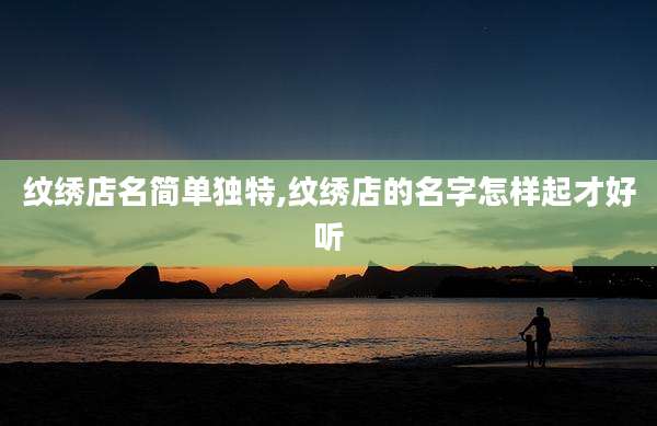 纹绣店名简单独特,纹绣店的名字怎样起才好听
