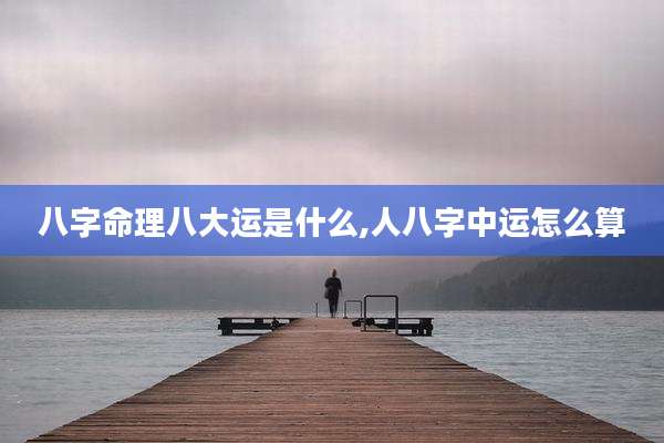 八字命理八大运是什么,人八字中运怎么算