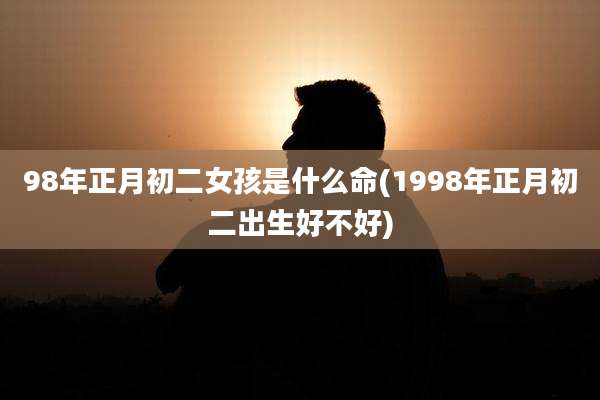 98年正月初二女孩是什么命(1998年正月初二出生好不好)