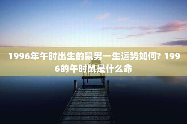 1996年午时出生的鼠男一生运势如何? 1996的午时鼠是什么命