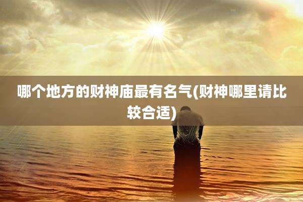 哪个地方的财神庙最有名气(财神哪里请比较合适)