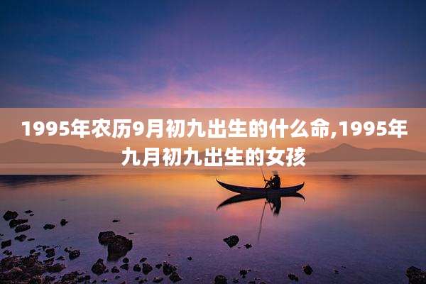1995年农历9月初九出生的什么命,1995年九月初九出生的女孩