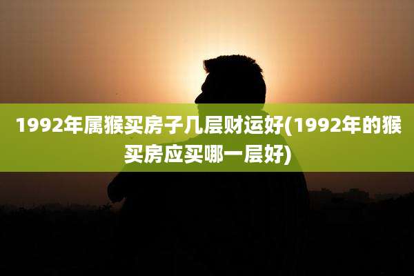 1992年属猴买房子几层财运好(1992年的猴买房应买哪一层好)