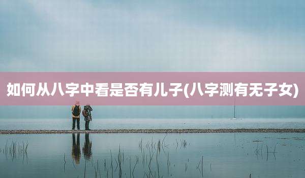如何从八字中看是否有儿子(八字测有无子女)