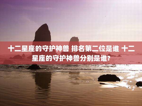 十二星座的守护神兽 排名第二位是谁 十二星座的守护神兽分别是谁?