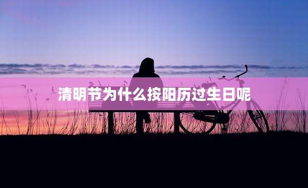 清明节为什么按阳历过生日呢