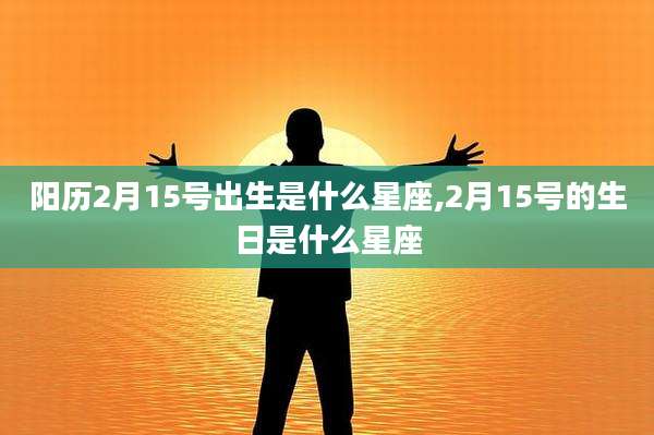 阳历2月15号出生是什么星座,2月15号的生日是什么星座