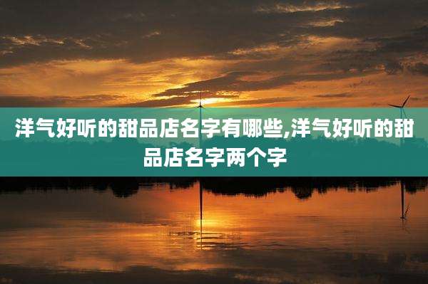 洋气好听的甜品店名字有哪些,洋气好听的甜品店名字两个字