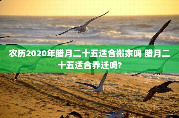 农历2020年腊月二十五适合搬家吗 腊月二十五适合乔迁吗?