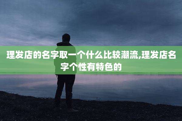 理发店的名字取一个什么比较潮流,理发店名字个性有特色的