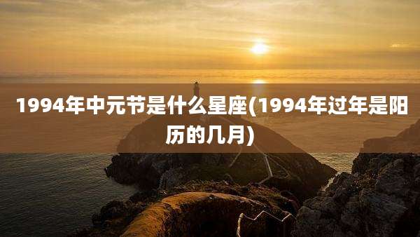 1994年中元节是什么星座(1994年过年是阳历的几月)