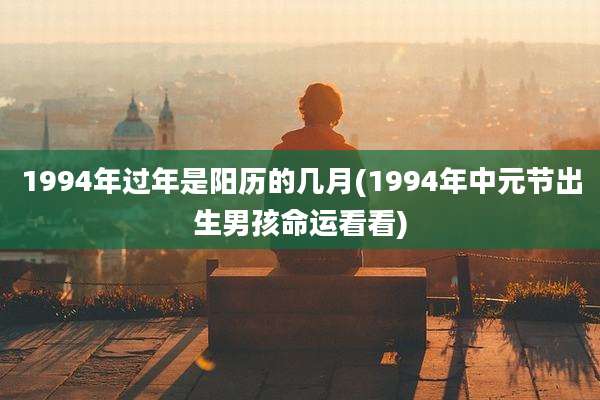 1994年过年是阳历的几月(1994年中元节出生男孩命运看看)
