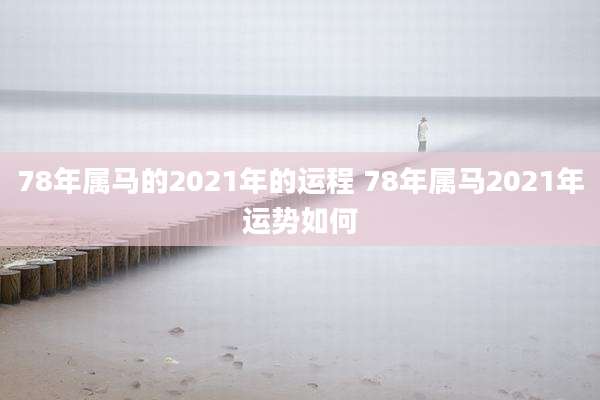 78年属马的2021年的运程 78年属马2021年运势如何