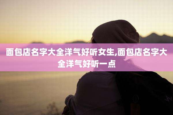 面包店名字大全洋气好听女生,面包店名字大全洋气好听一点