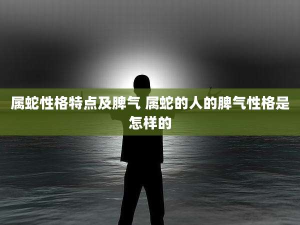 属蛇性格特点及脾气 属蛇的人的脾气性格是怎样的