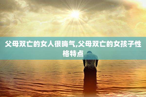 父母双亡的女人很晦气,父母双亡的女孩子性格特点