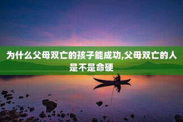 为什么父母双亡的孩子能成功,父母双亡的人是不是命硬
